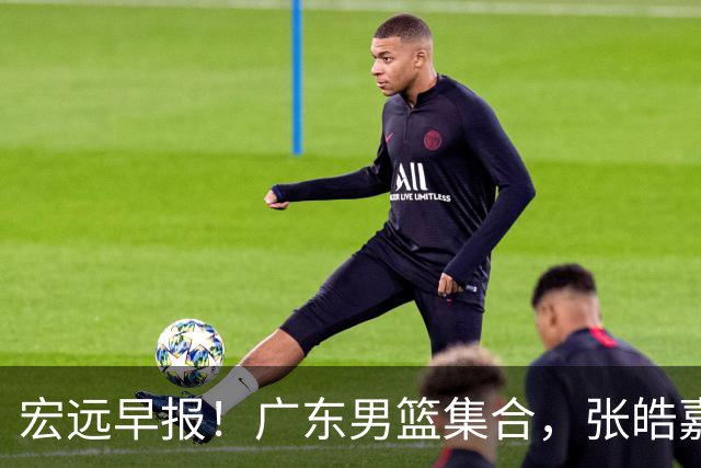 宏远早报！广东男篮集合，张皓嘉归队，徐杰美国特训，胡明轩杜润旺养伤，主教练未见身影！