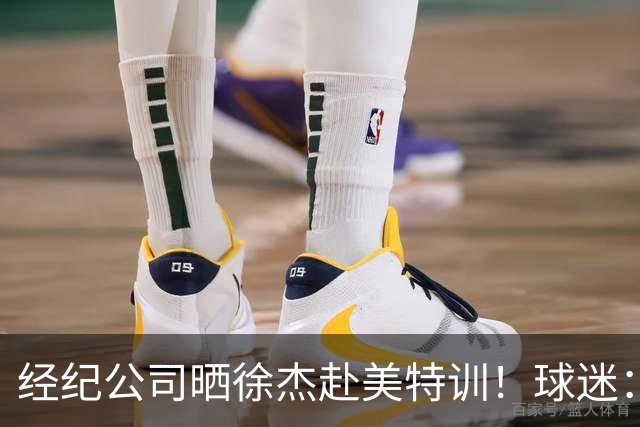 经纪公司晒徐杰赴美特训！球迷：育航啥时候给18、25安排这种活动？