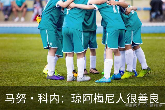 马努·科内：琼阿梅尼人很善良 姆巴佩总能在重要时刻给出回应