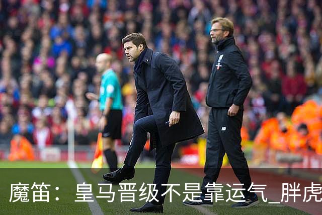 魔笛：皇马晋级不是靠运气 胖虎复出很关键